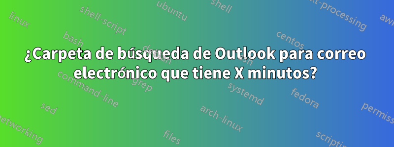 ¿Carpeta de búsqueda de Outlook para correo electrónico que tiene X minutos?