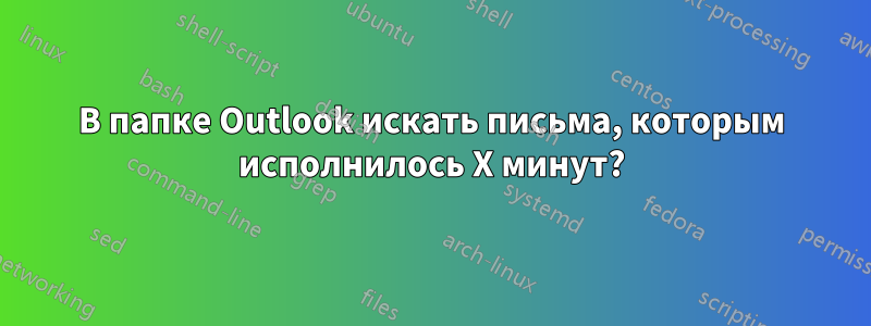 В папке Outlook искать письма, которым исполнилось X минут?