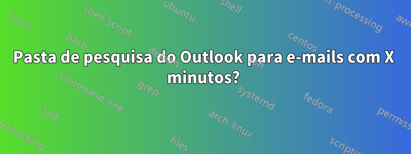 Pasta de pesquisa do Outlook para e-mails com X minutos?