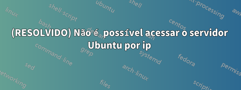 (RESOLVIDO) Não é possível acessar o servidor Ubuntu por ip