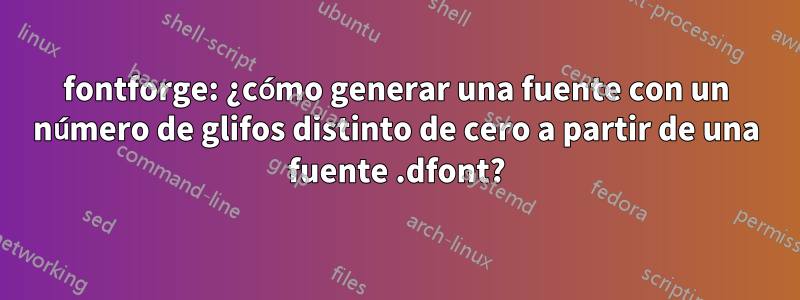 fontforge: ¿cómo generar una fuente con un número de glifos distinto de cero a partir de una fuente .dfont?