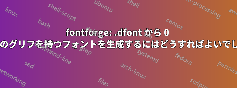 fontforge: .dfont から 0 以外の数のグリフを持つフォントを生成するにはどうすればよいでしょうか?