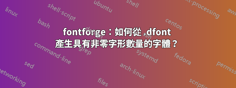 fontforge：如何從 .dfont 產生具有非零字形數量的字體？