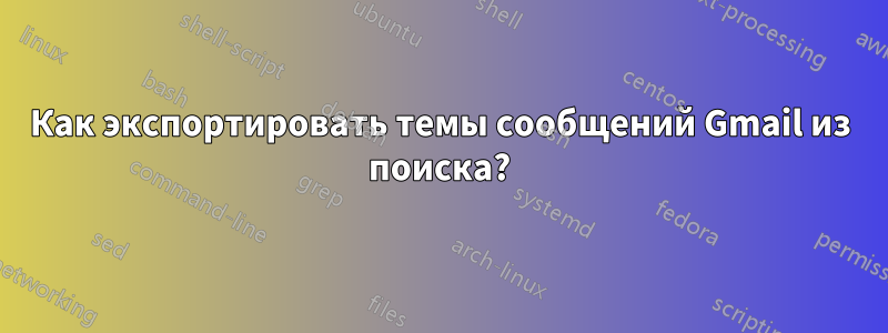 Как экспортировать темы сообщений Gmail из поиска?