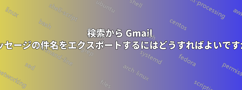 検索から Gmail メッセージの件名をエクスポートするにはどうすればよいですか?