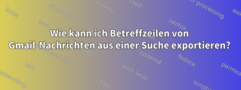 Wie kann ich Betreffzeilen von Gmail-Nachrichten aus einer Suche exportieren?