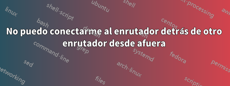 No puedo conectarme al enrutador detrás de otro enrutador desde afuera