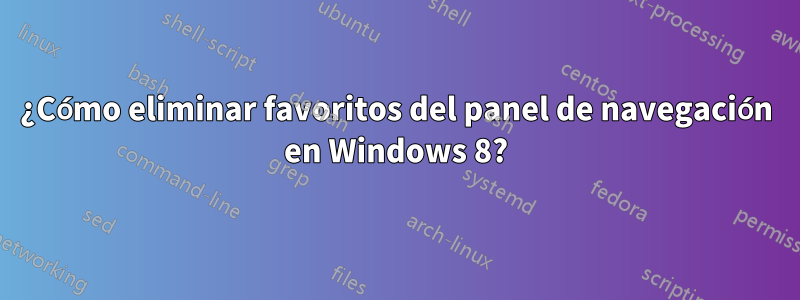 ¿Cómo eliminar favoritos del panel de navegación en Windows 8?