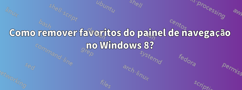 Como remover favoritos do painel de navegação no Windows 8?