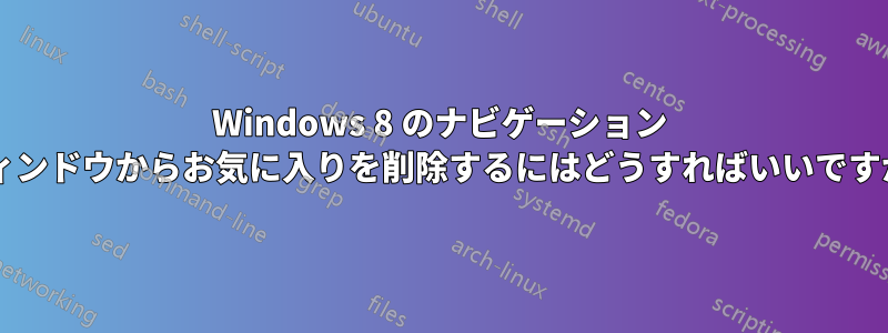 Windows 8 のナビゲーション ウィンドウからお気に入りを削除するにはどうすればいいですか?