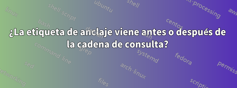 ¿La etiqueta de anclaje viene antes o después de la cadena de consulta?