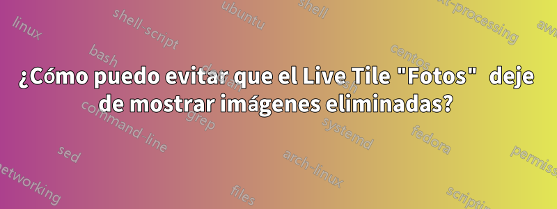 ¿Cómo puedo evitar que el Live Tile "Fotos" deje de mostrar imágenes eliminadas?