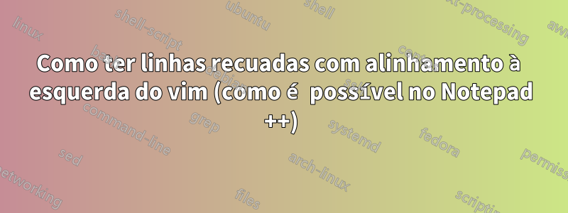 Como ter linhas recuadas com alinhamento à esquerda do vim (como é possível no Notepad ++)