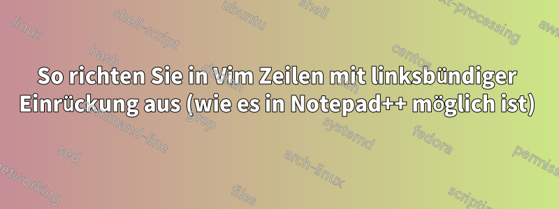 So richten Sie in Vim Zeilen mit linksbündiger Einrückung aus (wie es in Notepad++ möglich ist)