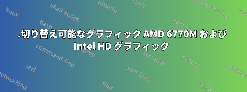 .切り替え可能なグラフィック AMD 6770M および Intel HD グラフィック 