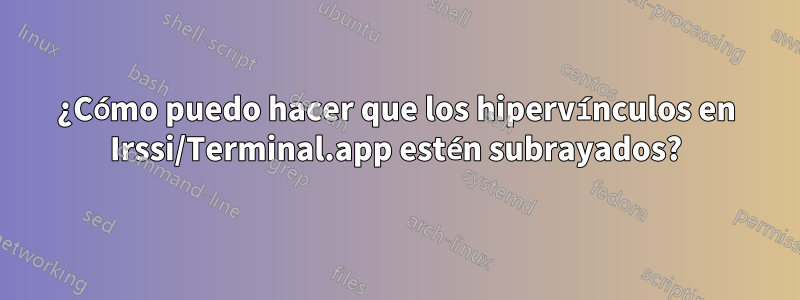 ¿Cómo puedo hacer que los hipervínculos en Irssi/Terminal.app estén subrayados?