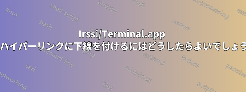 Irssi/Terminal.app 内のハイパーリンクに下線を付けるにはどうしたらよいでしょうか?