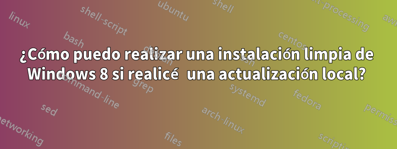 ¿Cómo puedo realizar una instalación limpia de Windows 8 si realicé una actualización local?