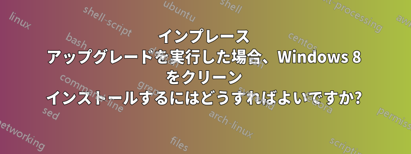 インプレース アップグレードを実行した場合、Windows 8 をクリーン インストールするにはどうすればよいですか?