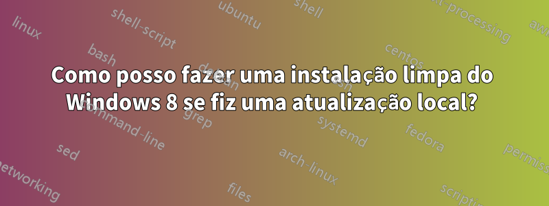 Como posso fazer uma instalação limpa do Windows 8 se fiz uma atualização local?