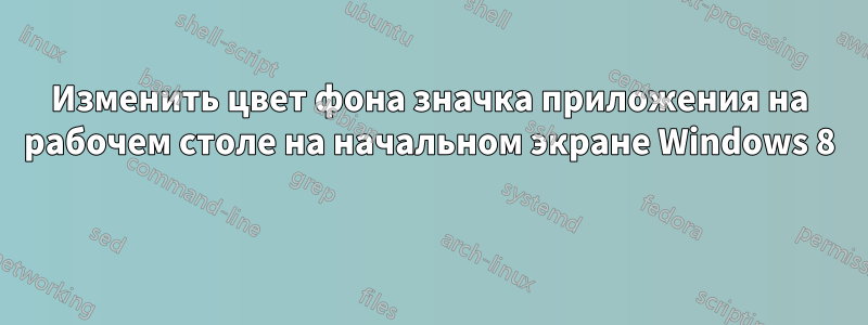 Изменить цвет фона значка приложения на рабочем столе на начальном экране Windows 8 