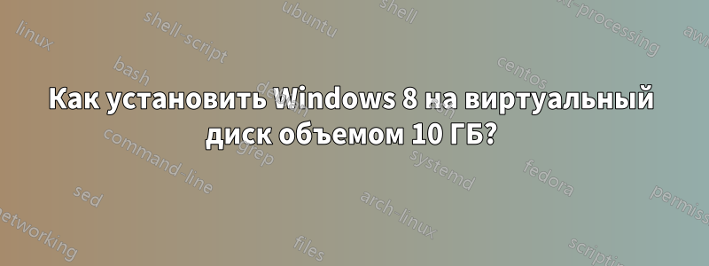 Как установить Windows 8 на виртуальный диск объемом 10 ГБ?