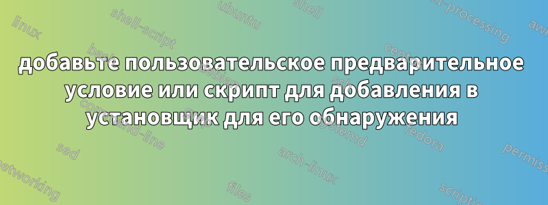 добавьте пользовательское предварительное условие или скрипт для добавления в установщик для его обнаружения