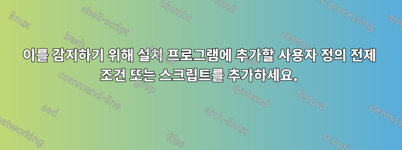 이를 감지하기 위해 설치 프로그램에 추가할 사용자 정의 전제 조건 또는 스크립트를 추가하세요.