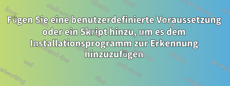 Fügen Sie eine benutzerdefinierte Voraussetzung oder ein Skript hinzu, um es dem Installationsprogramm zur Erkennung hinzuzufügen