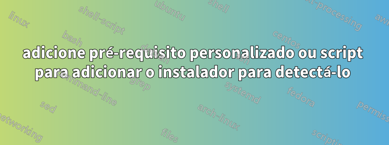 adicione pré-requisito personalizado ou script para adicionar o instalador para detectá-lo