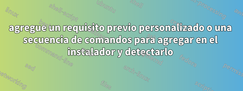 agregue un requisito previo personalizado o una secuencia de comandos para agregar en el instalador y detectarlo