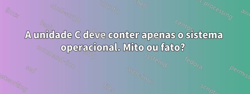 A unidade C deve conter apenas o sistema operacional. Mito ou fato? 