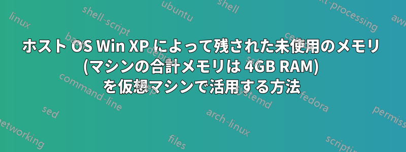 ホスト OS Win XP によって残された未使用のメモリ (マシンの合計メモリは 4GB RAM) を仮想マシンで活用する方法