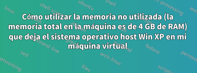 Cómo utilizar la memoria no utilizada (la memoria total en la máquina es de 4 GB de RAM) que deja el sistema operativo host Win XP en mi máquina virtual