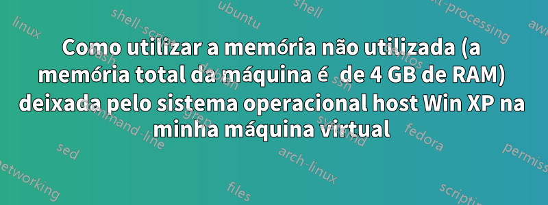 Como utilizar a memória não utilizada (a memória total da máquina é de 4 GB de RAM) deixada pelo sistema operacional host Win XP na minha máquina virtual