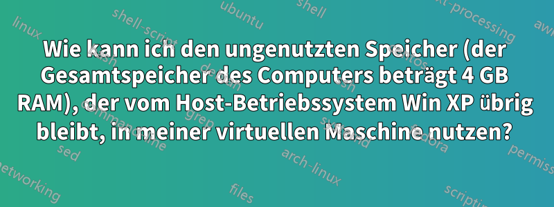 Wie kann ich den ungenutzten Speicher (der Gesamtspeicher des Computers beträgt 4 GB RAM), der vom Host-Betriebssystem Win XP übrig bleibt, in meiner virtuellen Maschine nutzen?