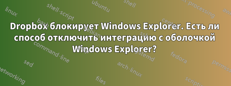 Dropbox блокирует Windows Explorer. Есть ли способ отключить интеграцию с оболочкой Windows Explorer?