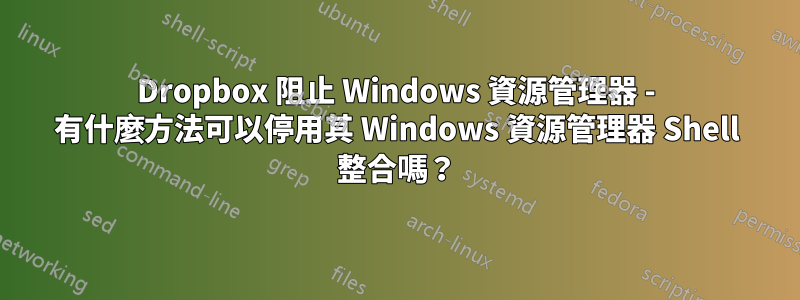 Dropbox 阻止 Windows 資源管理器 - 有什麼方法可以停用其 Windows 資源管理器 Shell 整合嗎？