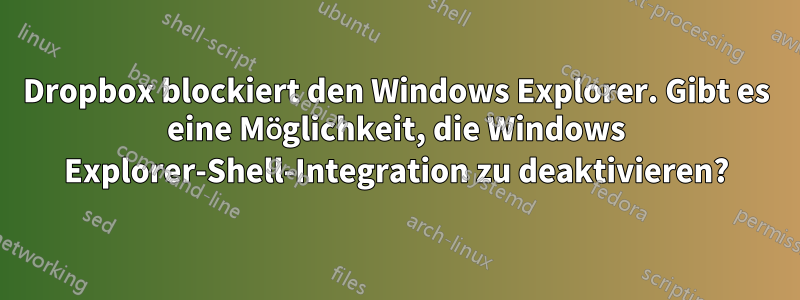 Dropbox blockiert den Windows Explorer. Gibt es eine Möglichkeit, die Windows Explorer-Shell-Integration zu deaktivieren?