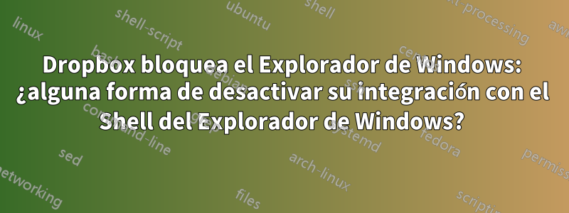 Dropbox bloquea el Explorador de Windows: ¿alguna forma de desactivar su integración con el Shell del Explorador de Windows?