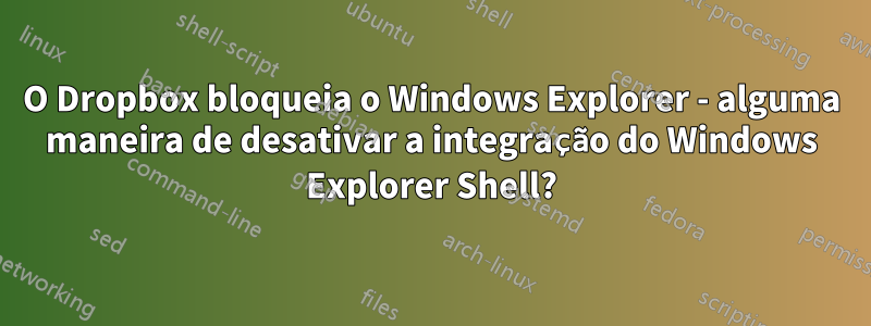 O Dropbox bloqueia o Windows Explorer - alguma maneira de desativar a integração do Windows Explorer Shell?