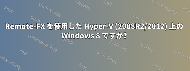 Remote-FX を使用した Hyper-V (2008R2/2012) 上の Windows 8 ですか?