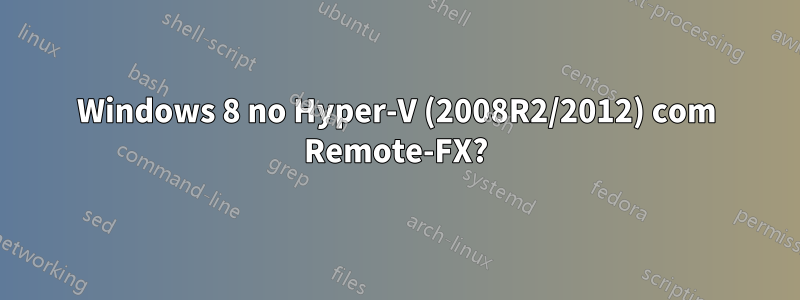 Windows 8 no Hyper-V (2008R2/2012) com Remote-FX?