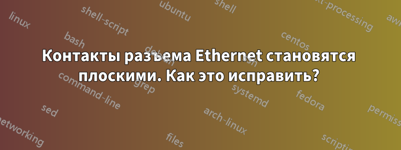 Контакты разъема Ethernet становятся плоскими. Как это исправить?