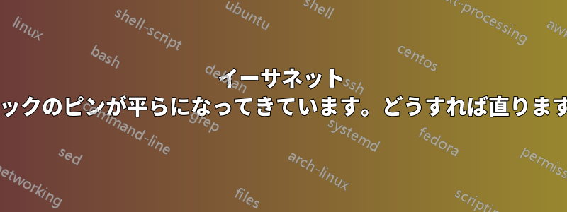 イーサネット ジャックのピンが平らになってきています。どうすれば直りますか?