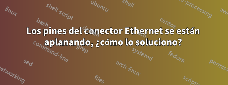 Los pines del conector Ethernet se están aplanando, ¿cómo lo soluciono?