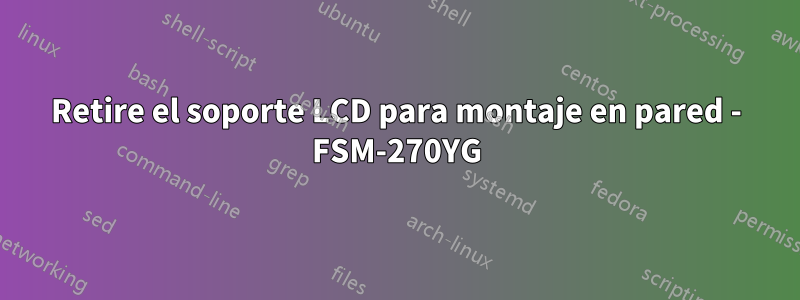 Retire el soporte LCD para montaje en pared - FSM-270YG