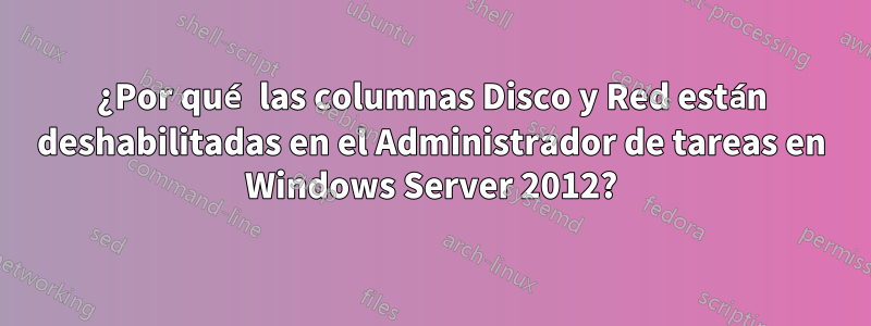 ¿Por qué las columnas Disco y Red están deshabilitadas en el Administrador de tareas en Windows Server 2012?