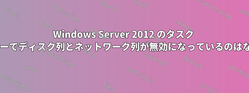 Windows Server 2012 のタスク マネージャーでディスク列とネットワーク列が無効になっているのはなぜですか?