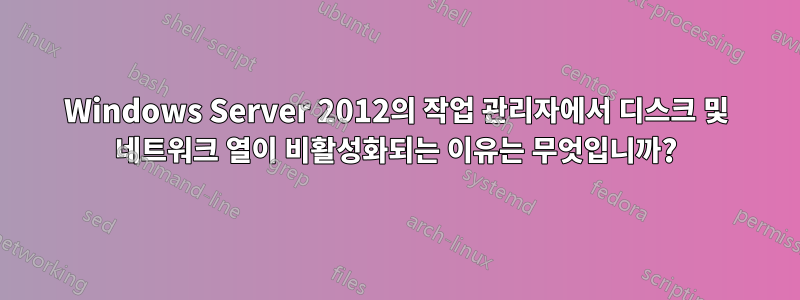 Windows Server 2012의 작업 관리자에서 디스크 및 네트워크 열이 비활성화되는 이유는 무엇입니까?